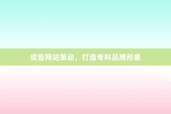 成皆网站策动，打造专科品牌形象