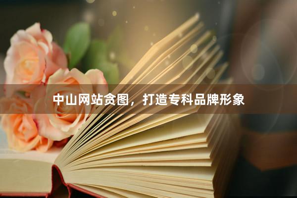 中山网站贪图，打造专科品牌形象